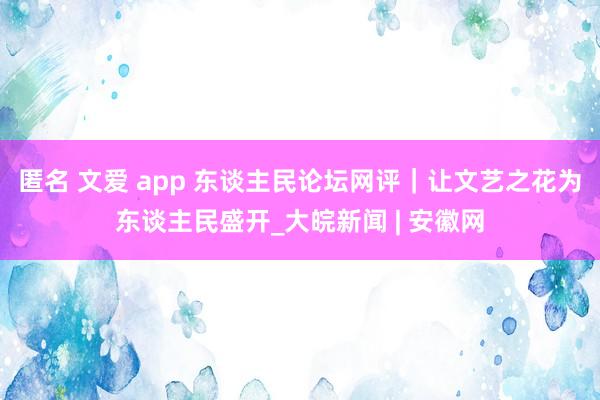 匿名 文爱 app 东谈主民论坛网评｜让文艺之花为东谈主民盛开_大皖新闻 | 安徽网