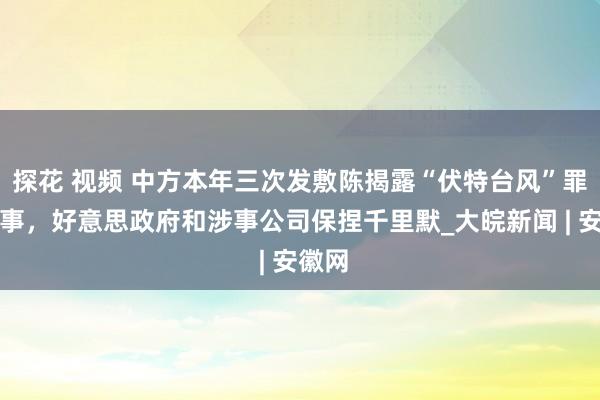 探花 视频 中方本年三次发敷陈揭露“伏特台风”罪过叙事，好意思政府和涉事公司保捏千里默_大皖新闻 | 安徽网