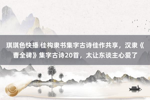 琪琪色快播 佳构隶书集字古诗佳作共享，汉隶《曹全碑》集字古诗20首，太让东谈主心爱了