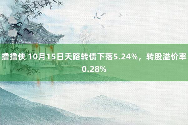 撸撸侠 10月15日天路转债下落5.24%，转股溢价率0.28%