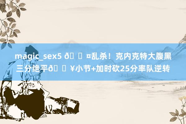 magic_sex5 😤乱杀！克内克特大腹黑三分绝平🔥小节+加时砍25分率队逆转