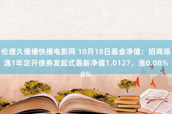 伦理久播播快播电影网 10月18日基金净值：招商添逸1年定开债券发起式最新净值1.0127，涨0.08%