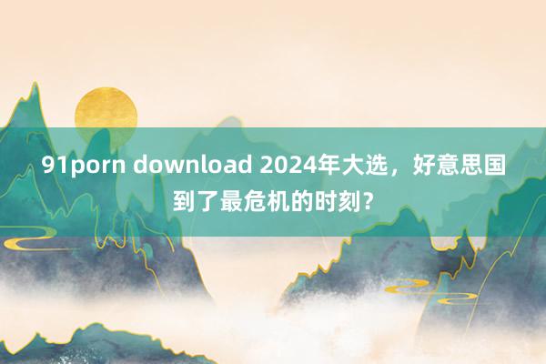 91porn download 2024年大选，好意思国到了最危机的时刻？