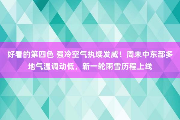 好看的第四色 强冷空气执续发威！周末中东部多地气温调动低，新一轮雨雪历程上线