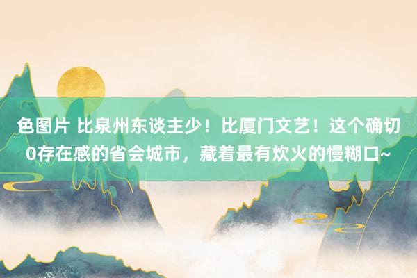 色图片 比泉州东谈主少！比厦门文艺！这个确切0存在感的省会城市，藏着最有炊火的慢糊口~