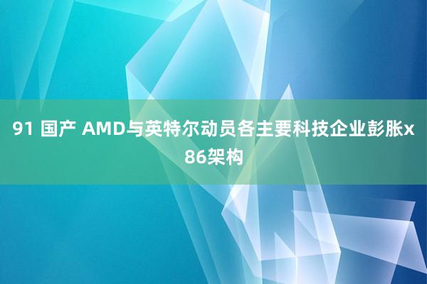 91 国产 AMD与英特尔动员各主要科技企业彭胀x86架构