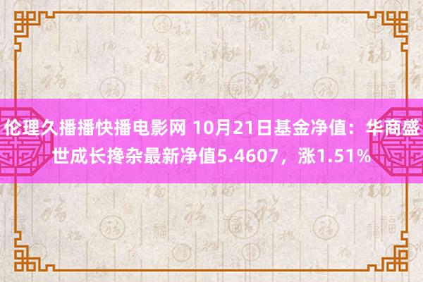 伦理久播播快播电影网 10月21日基金净值：华商盛世成长搀杂最新净值5.4607，涨1.51%