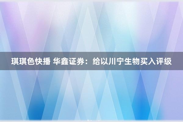 琪琪色快播 华鑫证券：给以川宁生物买入评级