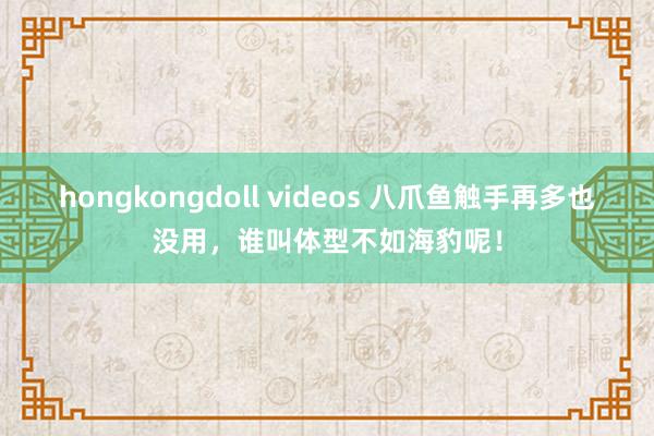 hongkongdoll videos 八爪鱼触手再多也没用，谁叫体型不如海豹呢！