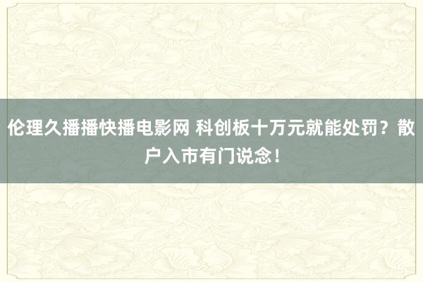 伦理久播播快播电影网 科创板十万元就能处罚？散户入市有门说念！