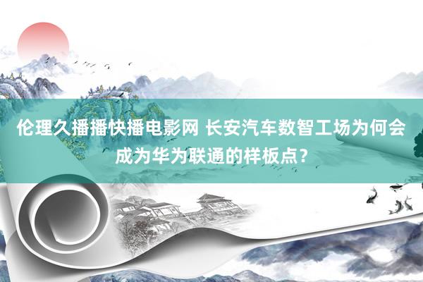 伦理久播播快播电影网 长安汽车数智工场为何会成为华为联通的样板点？