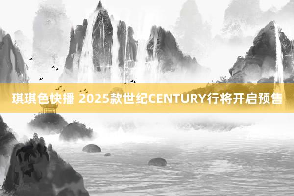 琪琪色快播 2025款世纪CENTURY行将开启预售