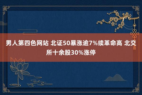 男人第四色网站 北证50暴涨逾7%续革命高 北交所十余股30%涨停