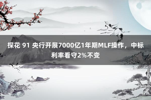 探花 91 央行开展7000亿1年期MLF操作，中标利率看守2%不变