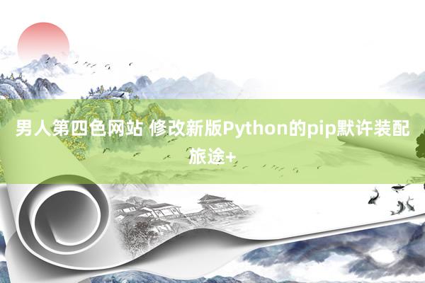 男人第四色网站 修改新版Python的pip默许装配旅途+