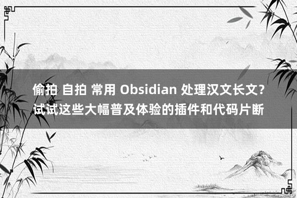 偷拍 自拍 常用 Obsidian 处理汉文长文？试试这些大幅普及体验的插件和代码片断