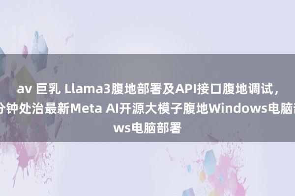 av 巨乳 Llama3腹地部署及API接口腹地调试，15分钟处治最新Meta AI开源大模子腹地Windows电脑部署