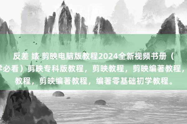 反差 婊 剪映电脑版教程2024全新视频书册（视频编著教程生人初学必看）剪映专科版教程，剪映教程，剪映编著教程，编著零基础初学教程。