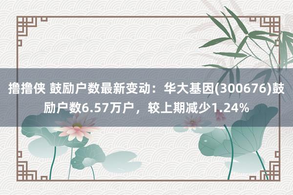 撸撸侠 鼓励户数最新变动：华大基因(300676)鼓励户数6.57万户，较上期减少1.24%