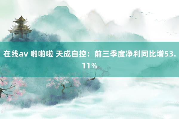 在线av 啪啪啦 天成自控：前三季度净利同比增53.11%