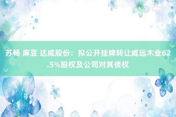 苏畅 麻豆 达威股份：拟公开挂牌转让威远木业62.5%股权及公司对其债权