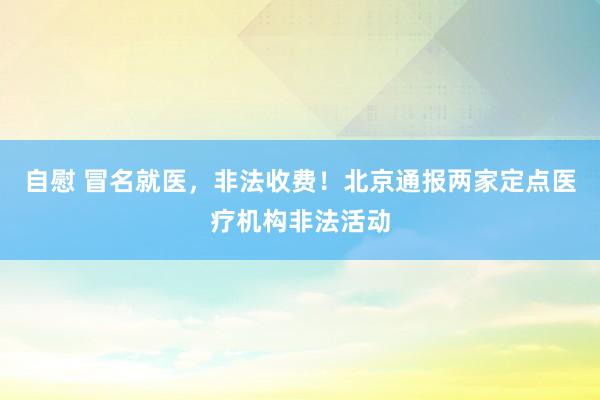 自慰 冒名就医，非法收费！北京通报两家定点医疗机构非法活动