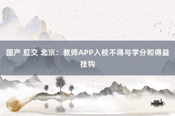 国产 肛交 北京：教师APP入校不得与学分和得益挂钩