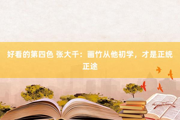 好看的第四色 张大千：画竹从他初学，才是正统正途