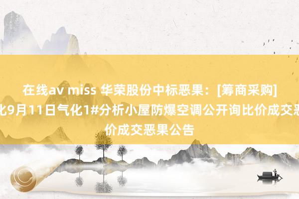 在线av miss 华荣股份中标恶果：[筹商采购]华夏大化9月11日气化1#分析小屋防爆空调公开询比价成交恶果公告