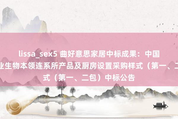 lissa_sex5 曲好意思家居中标成果：中国科学院天津工业生物本领连系所产品及厨房设置采购样式（第一、二包）中标公告