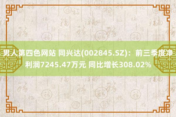 男人第四色网站 同兴达(002845.SZ)：前三季度净利润7245.47万元 同比增长308.02%