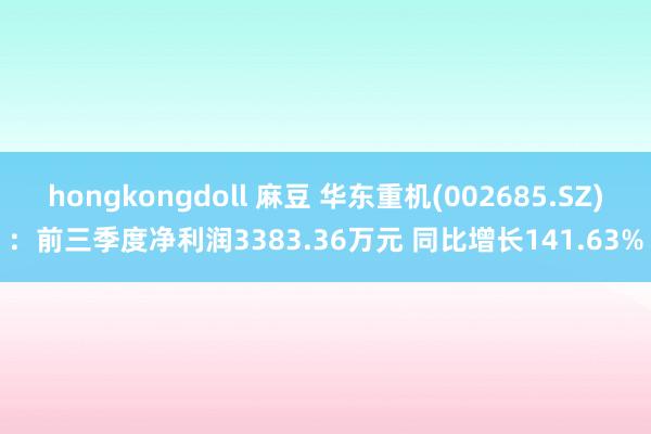 hongkongdoll 麻豆 华东重机(002685.SZ)：前三季度净利润3383.36万元 同比增长141.63%