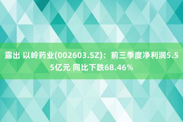 露出 以岭药业(002603.SZ)：前三季度净利润5.55亿元 同比下跌68.46%