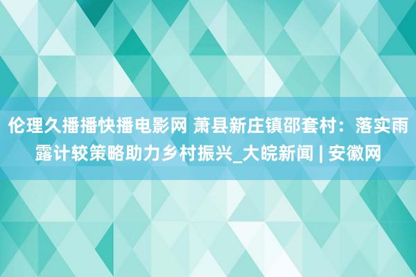 伦理久播播快播电影网 萧县新庄镇邵套村：落实雨露计较策略助力乡村振兴_大皖新闻 | 安徽网