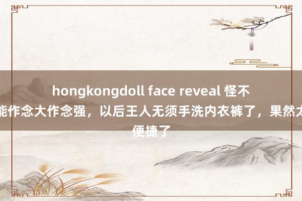 hongkongdoll face reveal 怪不得小米能作念大作念强，以后王人无须手洗内衣裤了，果然太便捷了