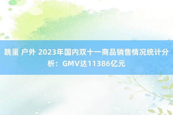 跳蛋 户外 2023年国内双十一商品销售情况统计分析：GMV达11386亿元