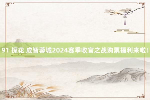 91 探花 成皆蓉城2024赛季收官之战购票福利来啦！