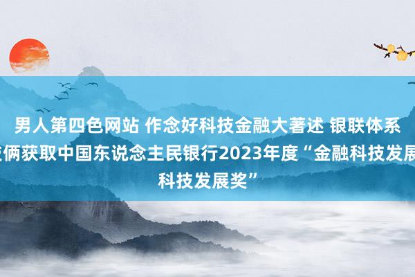 男人第四色网站 作念好科技金融大著述 银联体系两技俩获取中国东说念主民银行2023年度“金融科技发展奖”