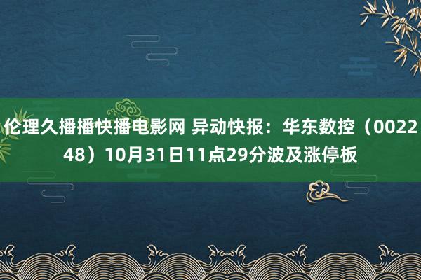 伦理久播播快播电影网 异动快报：华东数控（002248）10月31日11点29分波及涨停板