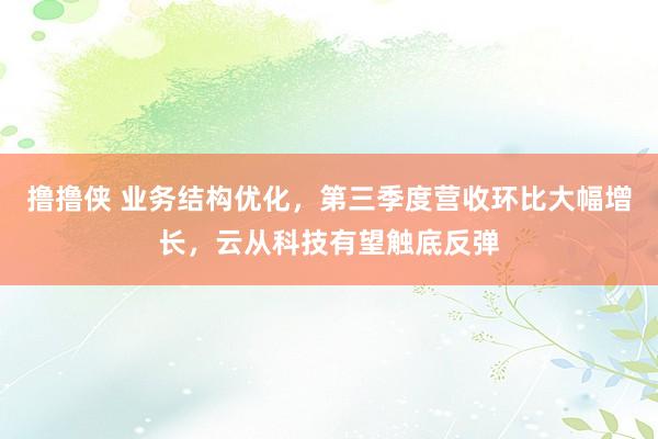 撸撸侠 业务结构优化，第三季度营收环比大幅增长，云从科技有望触底反弹