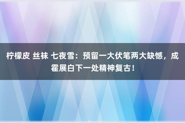 柠檬皮 丝袜 七夜雪：预留一大伏笔两大缺憾，成霍展白下一处精神复古！