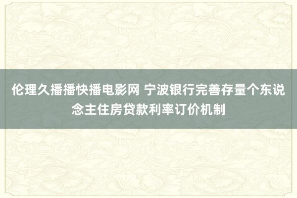 伦理久播播快播电影网 宁波银行完善存量个东说念主住房贷款利率订价机制