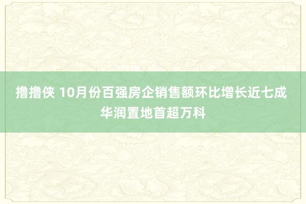 撸撸侠 10月份百强房企销售额环比增长近七成 华润置地首超万科