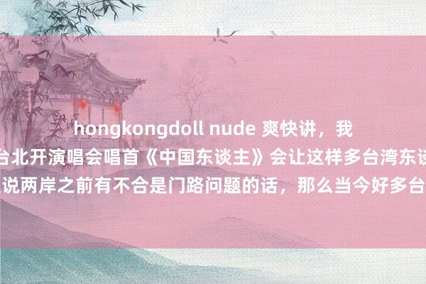 hongkongdoll nude 爽快讲，我是确切没念念到刘德华在台北开演唱会唱首《中国东谈主》会让这样多台湾东谈主破防。要是说两岸之前有不合是门路问题的话，那么当今好多台湾东谈主确切是连祖先皆不认了，这些叫