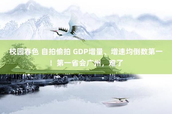 校园春色 自拍偷拍 GDP增量、增速均倒数第一！第一省会广州，难了