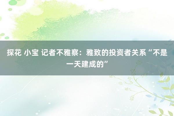 探花 小宝 记者不雅察：雅致的投资者关系“不是一天建成的”