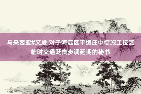 马来西亚#文爱 对于海淀区平缓庄中街施工技艺临时交通贬责步调延期的秘书