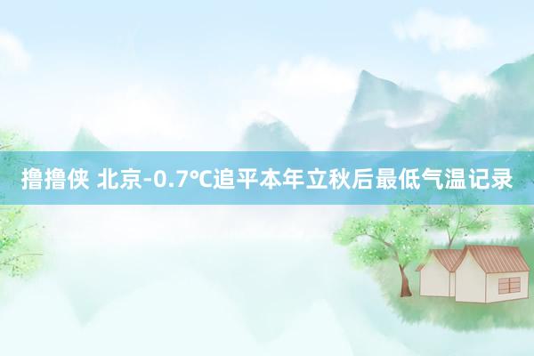 撸撸侠 北京-0.7℃追平本年立秋后最低气温记录