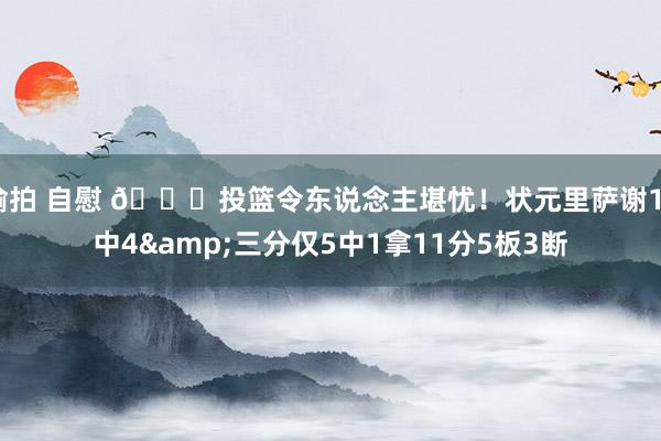 偷拍 自慰 😕投篮令东说念主堪忧！状元里萨谢13中4&三分仅5中1拿11分5板3断