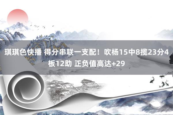 琪琪色快播 得分串联一支配！吹杨15中8揽23分4板12助 正负值高达+29